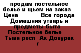 продам постельное бельё и щьем на заказ › Цена ­ 1 700 - Все города Домашняя утварь и предметы быта » Постельное белье   . Тыва респ.,Ак-Довурак г.